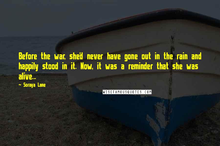 Soraya Lane Quotes: Before the war, she'd never have gone out in the rain and happily stood in it. Now, it was a reminder that she was alive...