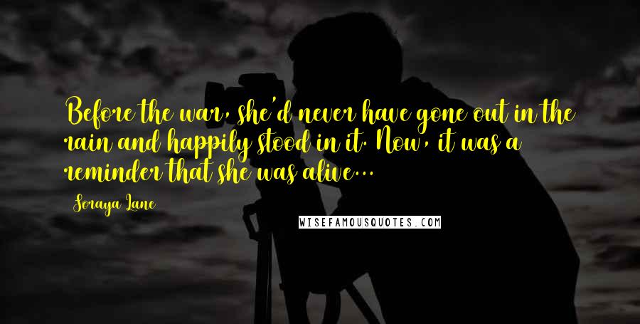 Soraya Lane Quotes: Before the war, she'd never have gone out in the rain and happily stood in it. Now, it was a reminder that she was alive...