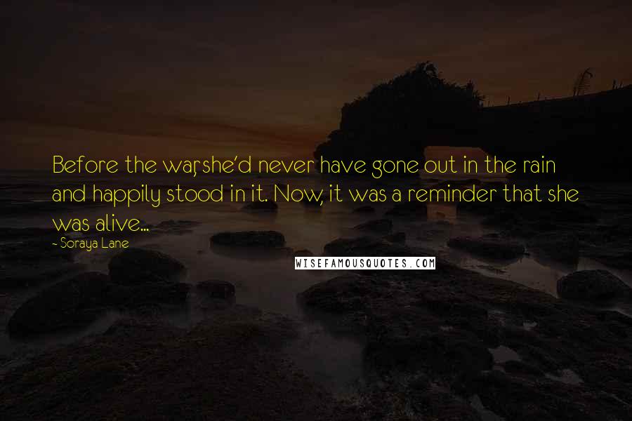 Soraya Lane Quotes: Before the war, she'd never have gone out in the rain and happily stood in it. Now, it was a reminder that she was alive...