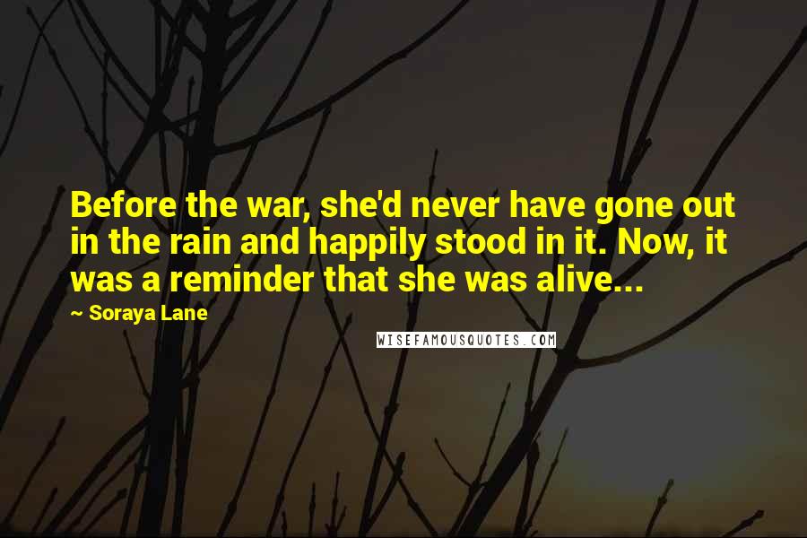 Soraya Lane Quotes: Before the war, she'd never have gone out in the rain and happily stood in it. Now, it was a reminder that she was alive...