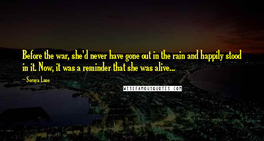 Soraya Lane Quotes: Before the war, she'd never have gone out in the rain and happily stood in it. Now, it was a reminder that she was alive...