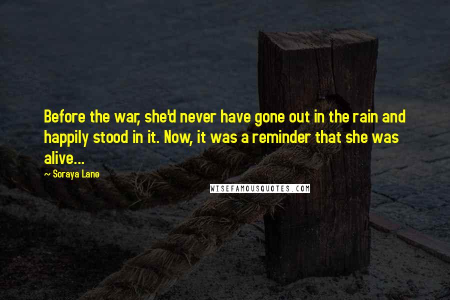 Soraya Lane Quotes: Before the war, she'd never have gone out in the rain and happily stood in it. Now, it was a reminder that she was alive...