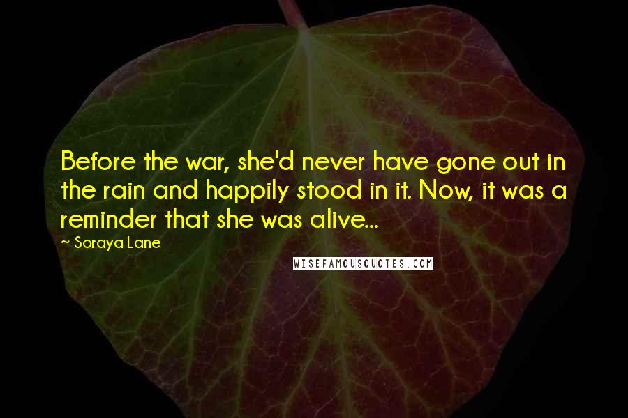 Soraya Lane Quotes: Before the war, she'd never have gone out in the rain and happily stood in it. Now, it was a reminder that she was alive...