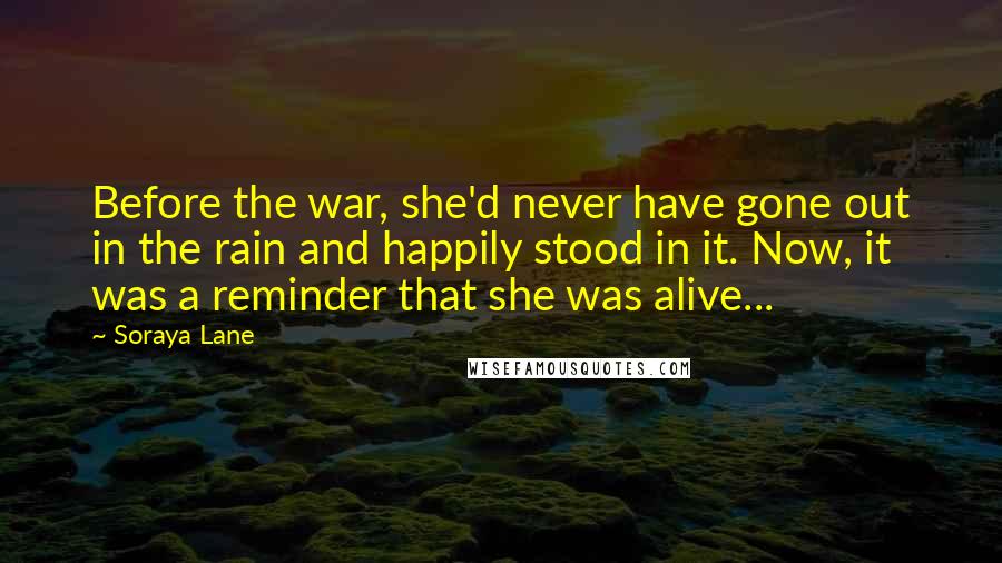 Soraya Lane Quotes: Before the war, she'd never have gone out in the rain and happily stood in it. Now, it was a reminder that she was alive...