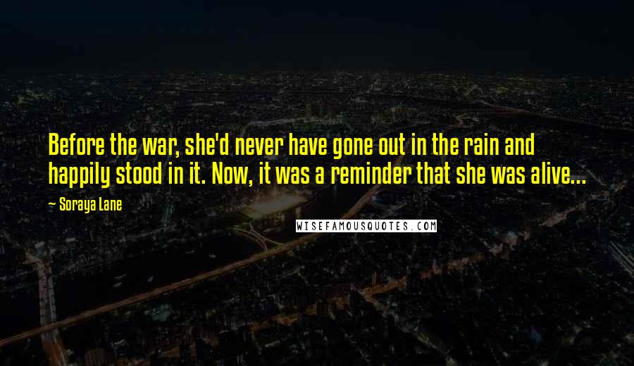 Soraya Lane Quotes: Before the war, she'd never have gone out in the rain and happily stood in it. Now, it was a reminder that she was alive...