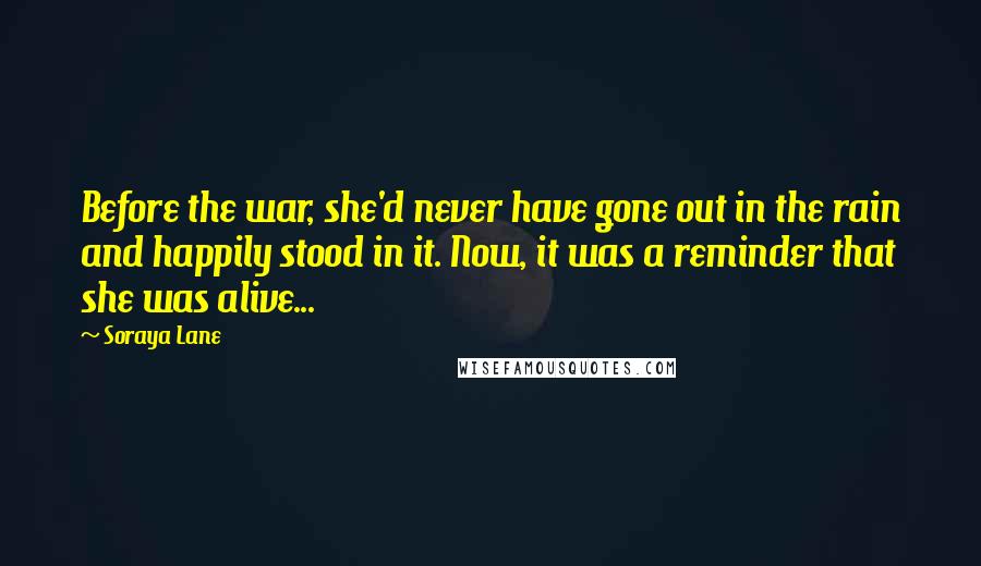 Soraya Lane Quotes: Before the war, she'd never have gone out in the rain and happily stood in it. Now, it was a reminder that she was alive...