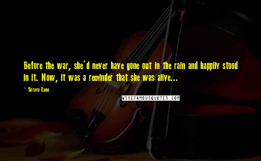 Soraya Lane Quotes: Before the war, she'd never have gone out in the rain and happily stood in it. Now, it was a reminder that she was alive...