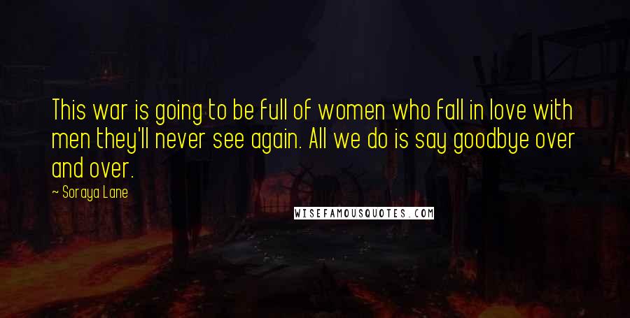 Soraya Lane Quotes: This war is going to be full of women who fall in love with men they'll never see again. All we do is say goodbye over and over.