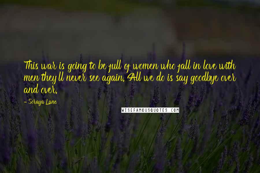 Soraya Lane Quotes: This war is going to be full of women who fall in love with men they'll never see again. All we do is say goodbye over and over.