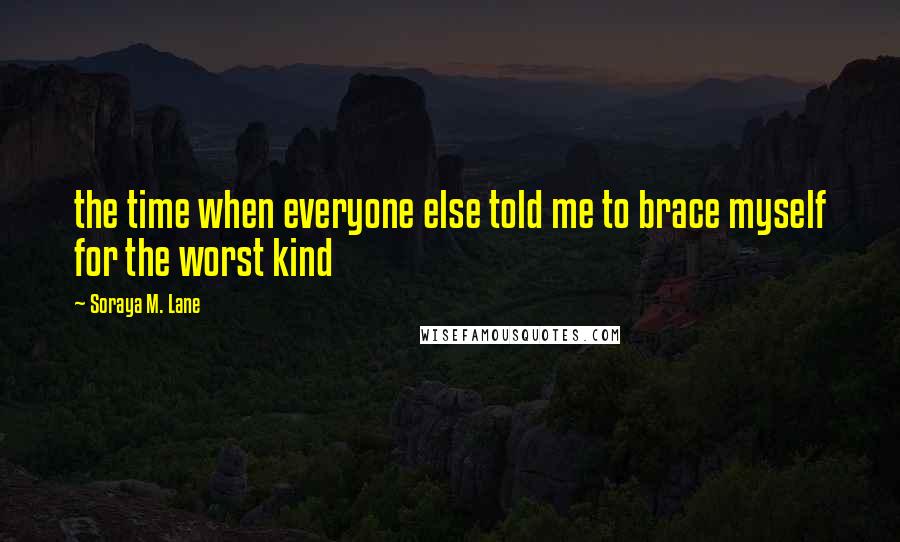 Soraya M. Lane Quotes: the time when everyone else told me to brace myself for the worst kind