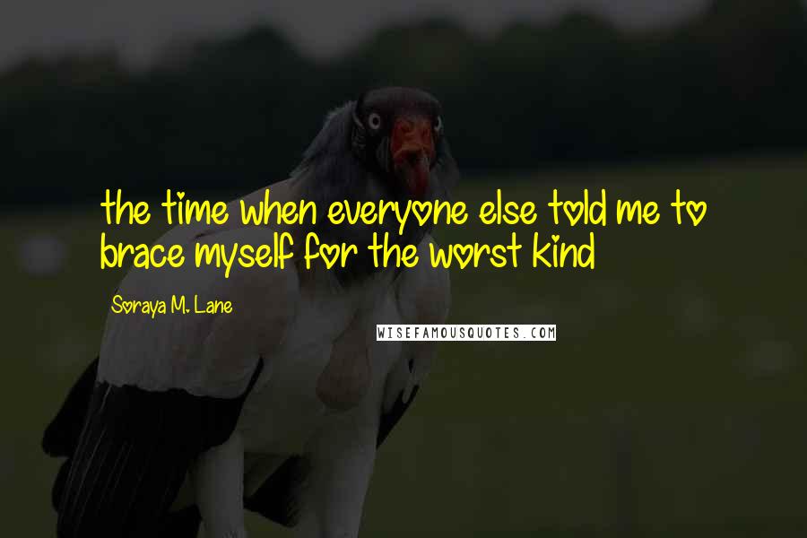 Soraya M. Lane Quotes: the time when everyone else told me to brace myself for the worst kind
