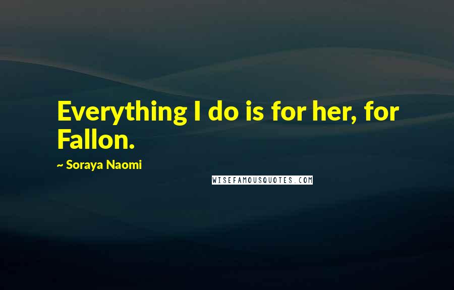 Soraya Naomi Quotes: Everything I do is for her, for Fallon.