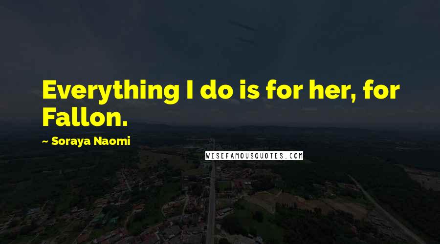 Soraya Naomi Quotes: Everything I do is for her, for Fallon.