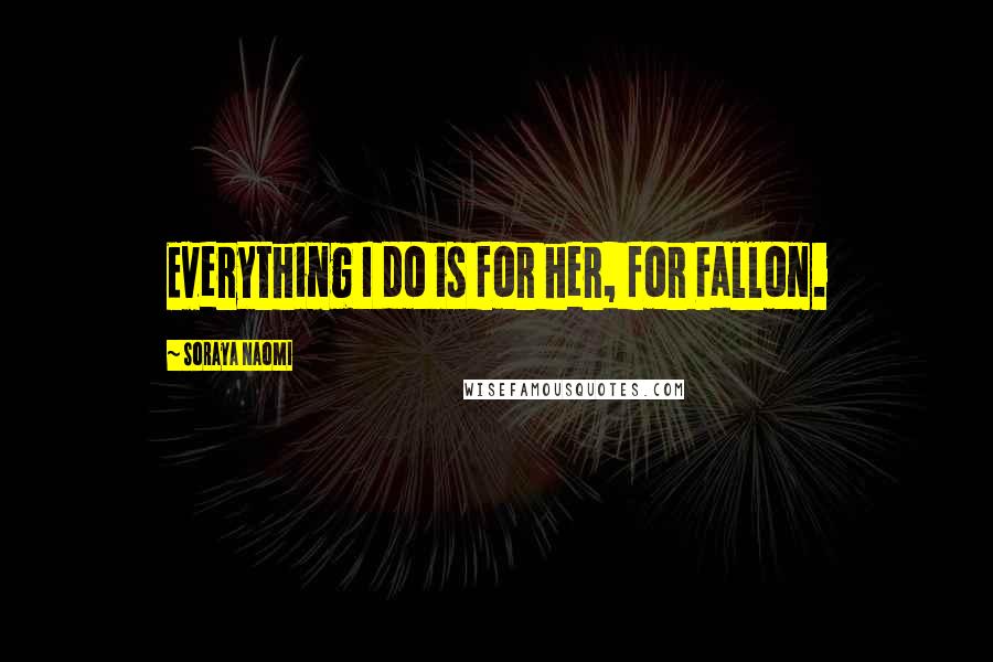 Soraya Naomi Quotes: Everything I do is for her, for Fallon.