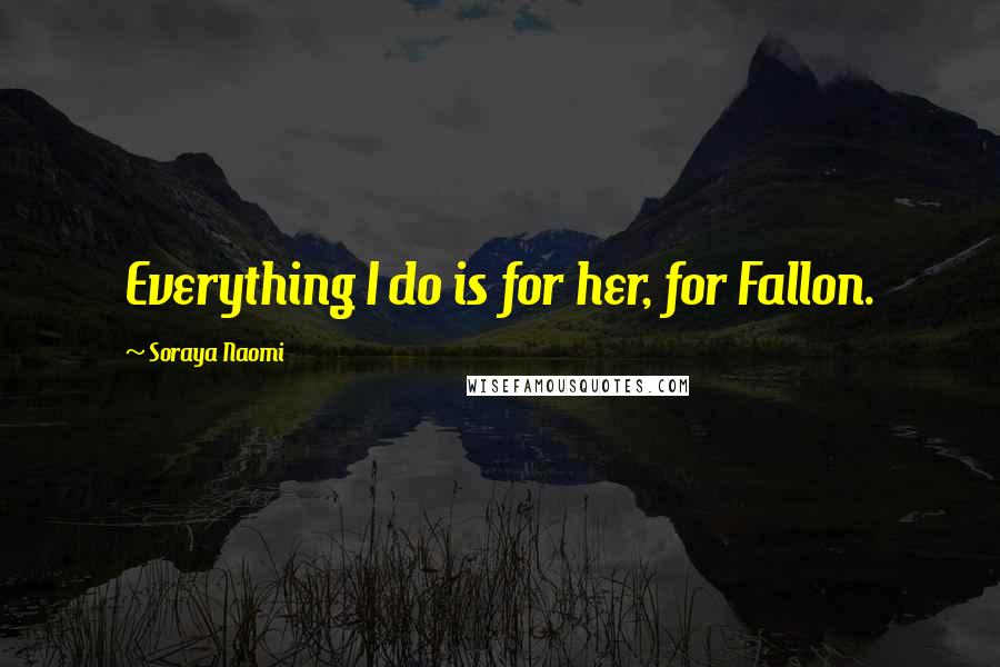 Soraya Naomi Quotes: Everything I do is for her, for Fallon.