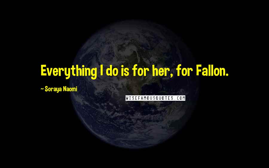 Soraya Naomi Quotes: Everything I do is for her, for Fallon.