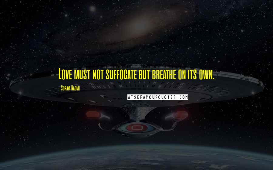 Soraya Naomi Quotes: Love must not suffocate but breathe on its own.