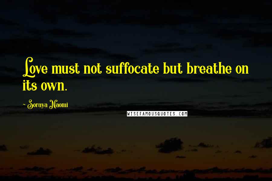 Soraya Naomi Quotes: Love must not suffocate but breathe on its own.