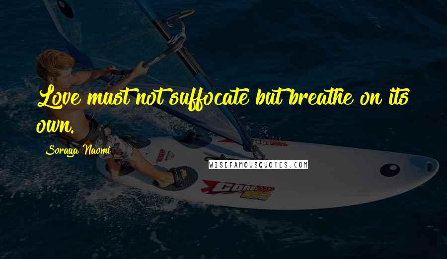 Soraya Naomi Quotes: Love must not suffocate but breathe on its own.