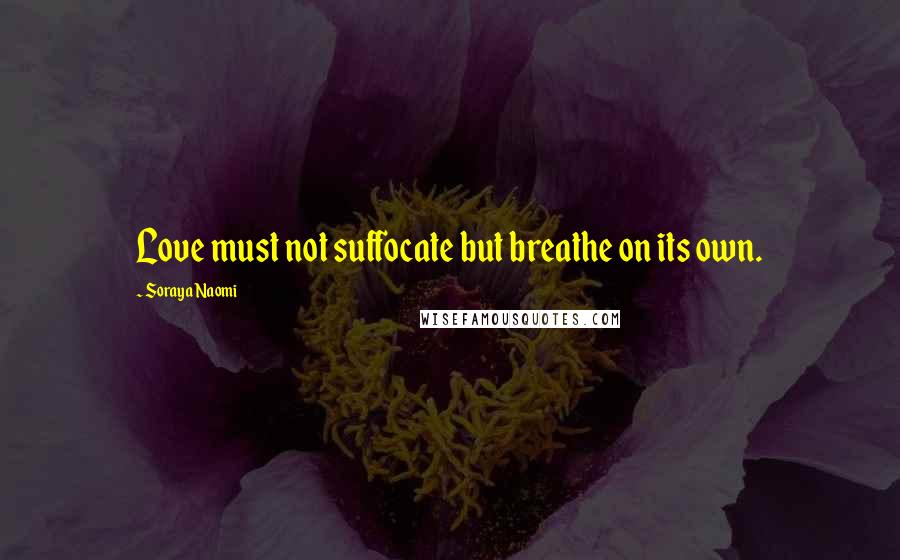 Soraya Naomi Quotes: Love must not suffocate but breathe on its own.