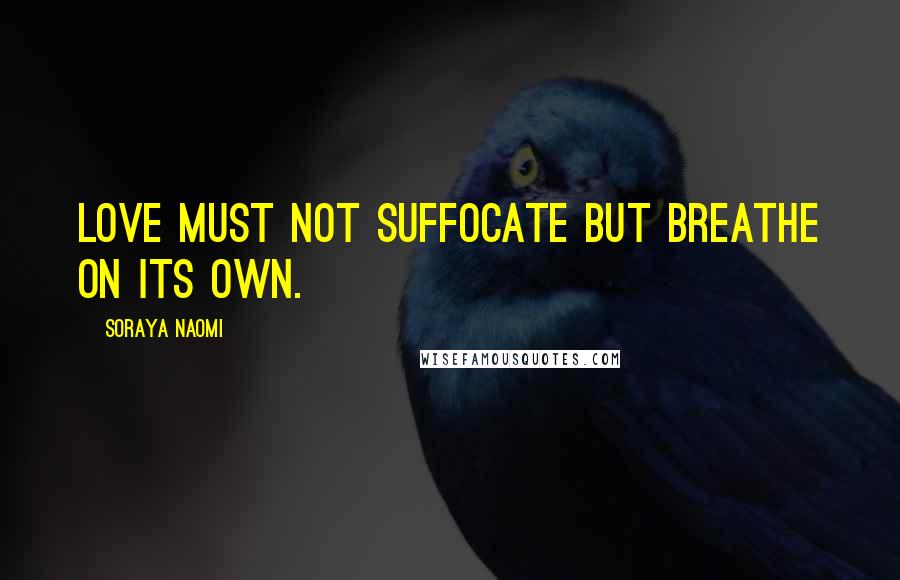 Soraya Naomi Quotes: Love must not suffocate but breathe on its own.