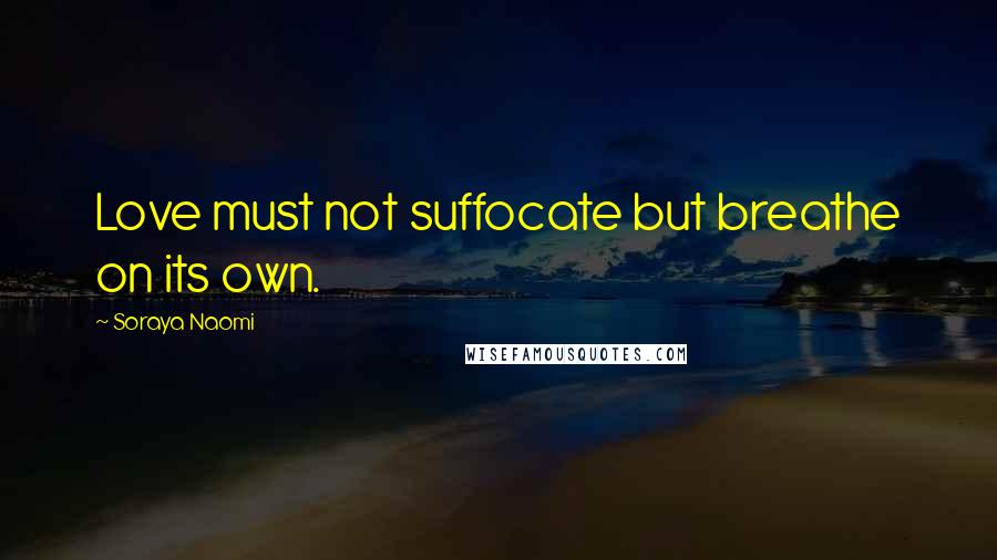 Soraya Naomi Quotes: Love must not suffocate but breathe on its own.