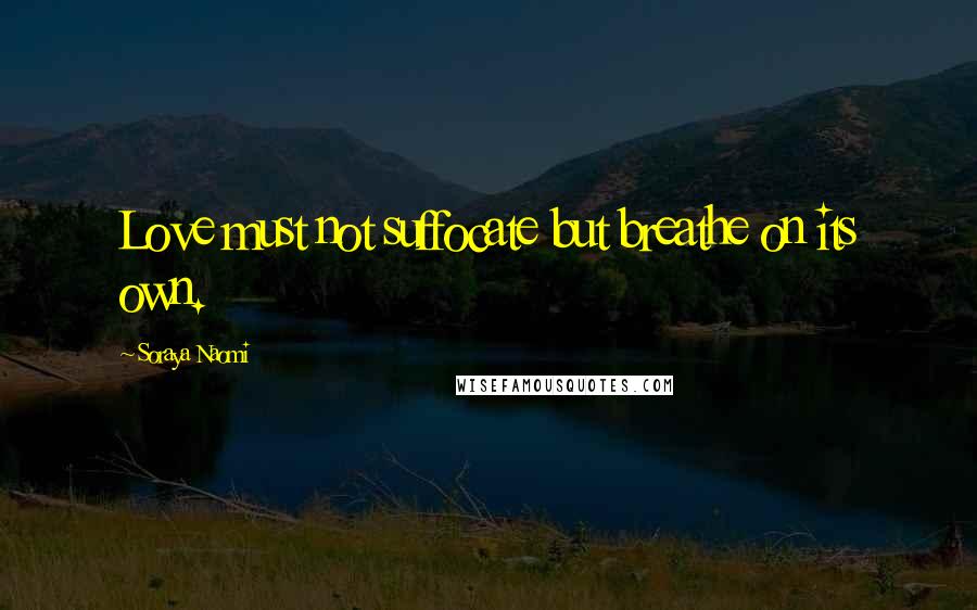 Soraya Naomi Quotes: Love must not suffocate but breathe on its own.