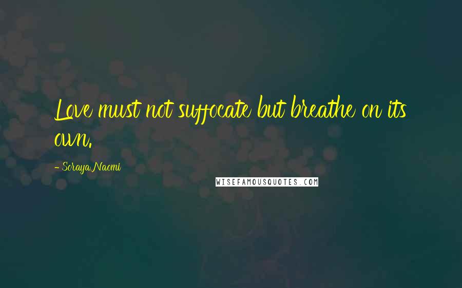 Soraya Naomi Quotes: Love must not suffocate but breathe on its own.