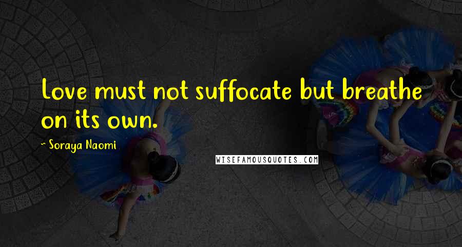 Soraya Naomi Quotes: Love must not suffocate but breathe on its own.