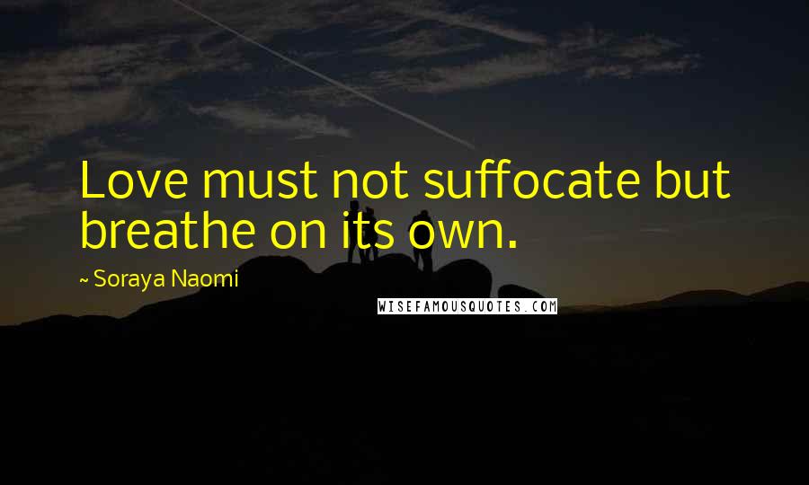 Soraya Naomi Quotes: Love must not suffocate but breathe on its own.