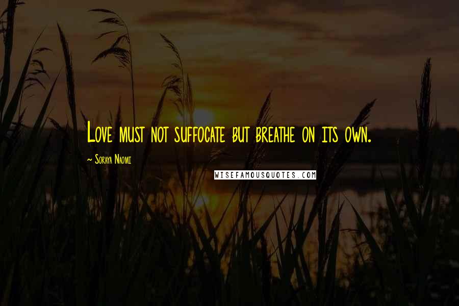 Soraya Naomi Quotes: Love must not suffocate but breathe on its own.