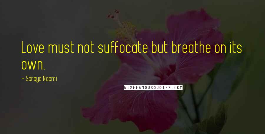 Soraya Naomi Quotes: Love must not suffocate but breathe on its own.