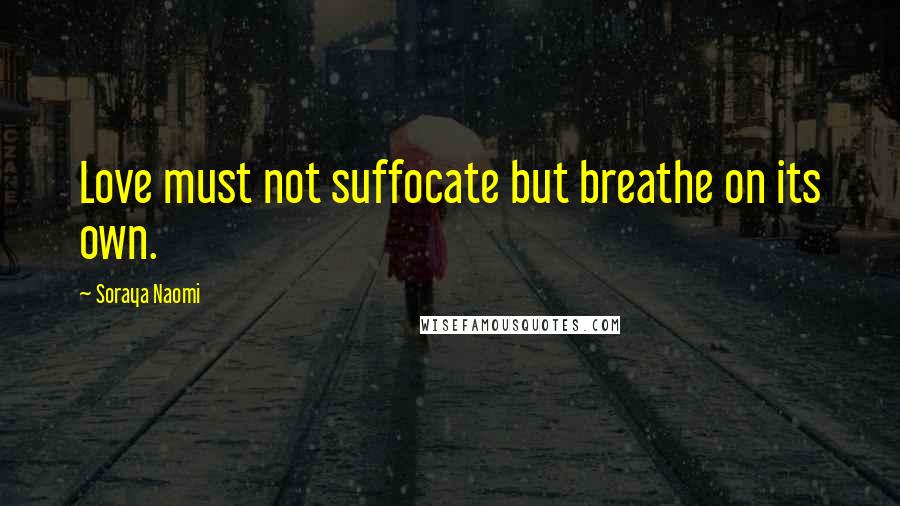 Soraya Naomi Quotes: Love must not suffocate but breathe on its own.