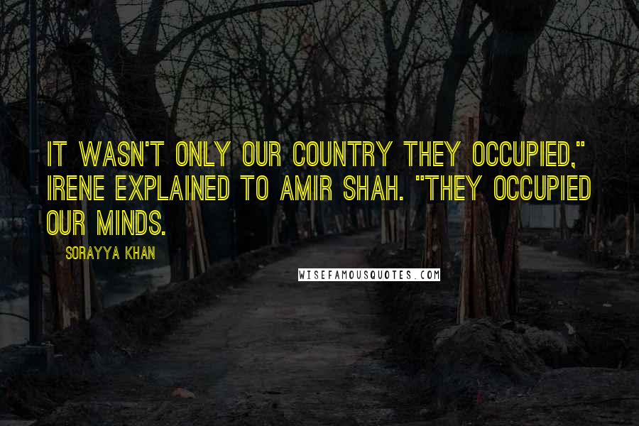 Sorayya Khan Quotes: It wasn't only our country they occupied," Irene explained to Amir Shah. "They occupied our minds.