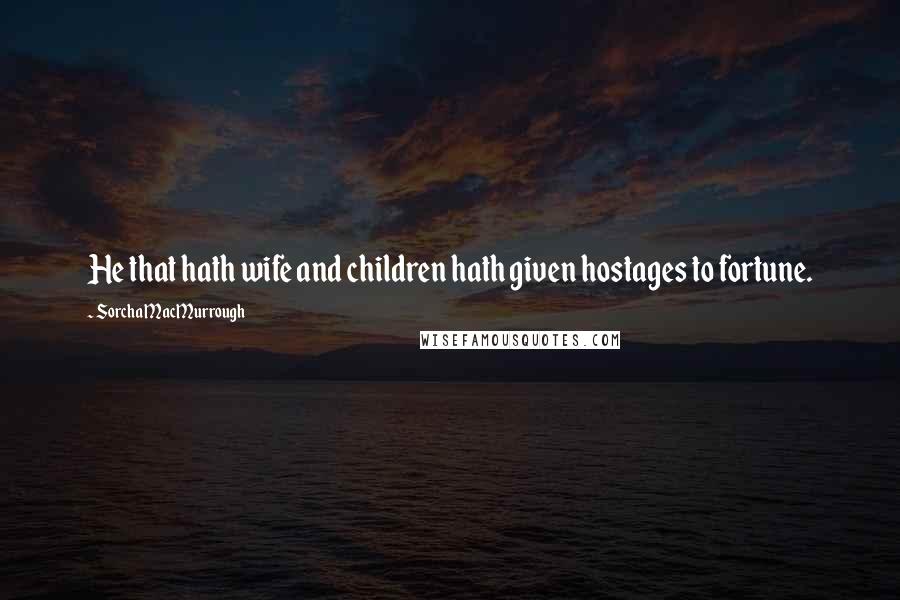 Sorcha MacMurrough Quotes: He that hath wife and children hath given hostages to fortune.