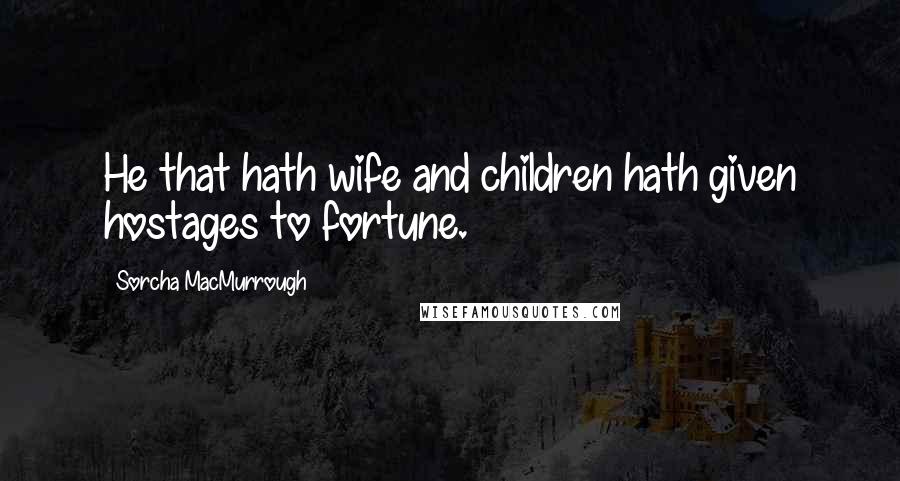 Sorcha MacMurrough Quotes: He that hath wife and children hath given hostages to fortune.