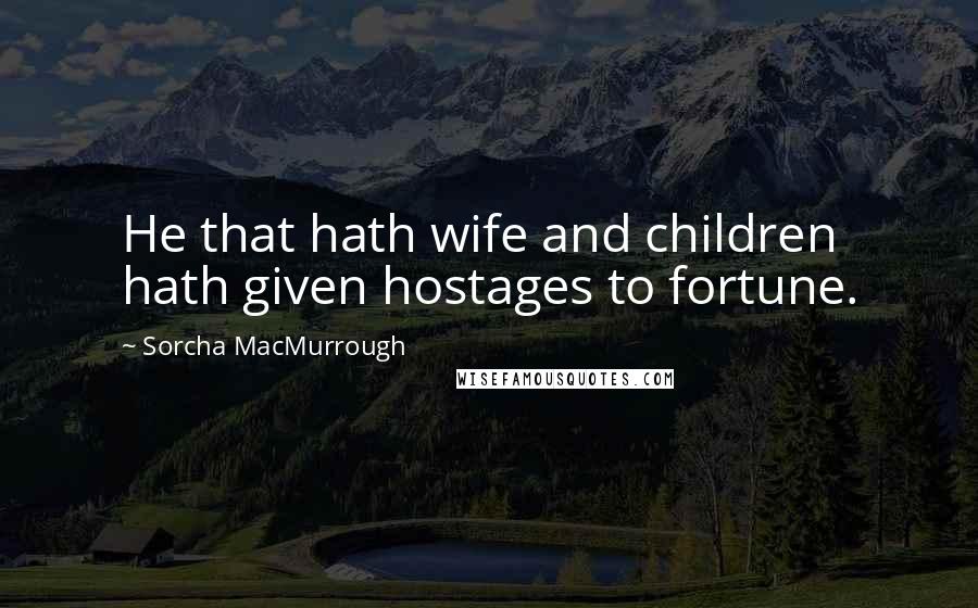 Sorcha MacMurrough Quotes: He that hath wife and children hath given hostages to fortune.