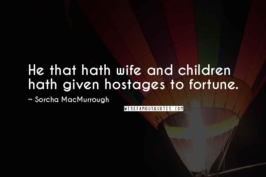 Sorcha MacMurrough Quotes: He that hath wife and children hath given hostages to fortune.