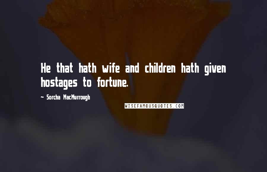 Sorcha MacMurrough Quotes: He that hath wife and children hath given hostages to fortune.