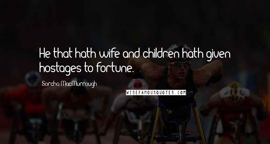 Sorcha MacMurrough Quotes: He that hath wife and children hath given hostages to fortune.