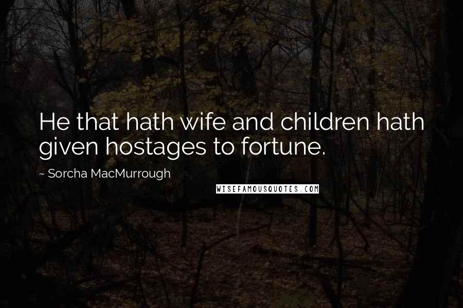 Sorcha MacMurrough Quotes: He that hath wife and children hath given hostages to fortune.