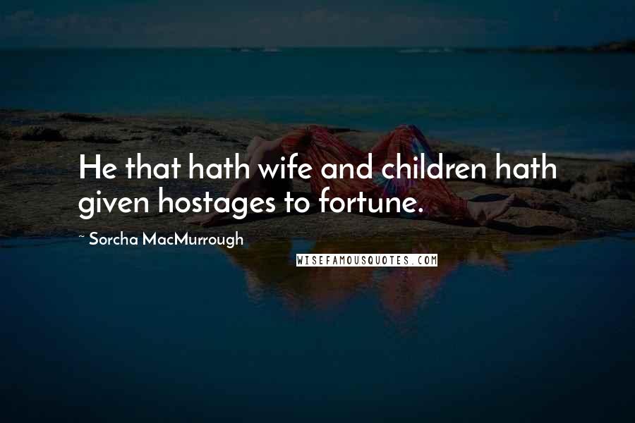 Sorcha MacMurrough Quotes: He that hath wife and children hath given hostages to fortune.