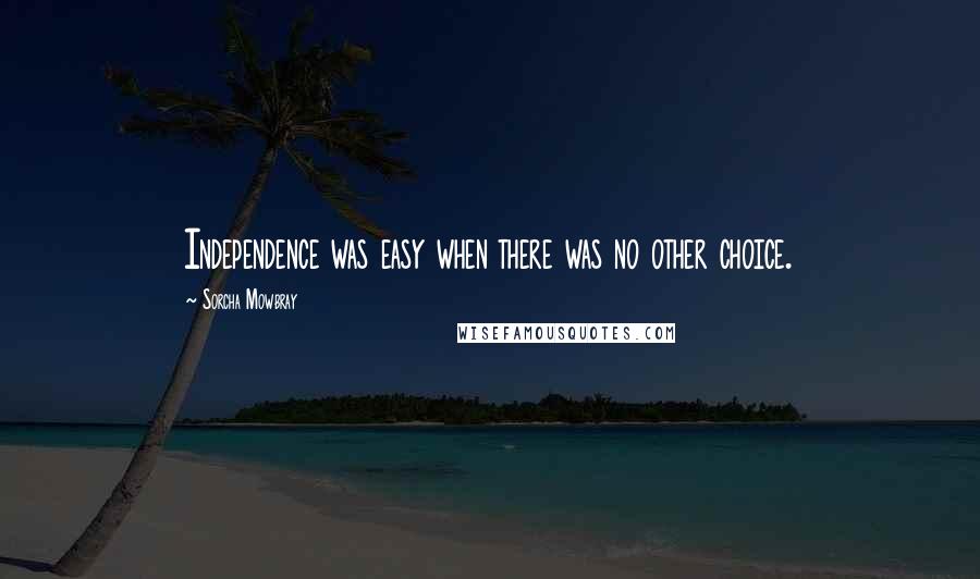 Sorcha Mowbray Quotes: Independence was easy when there was no other choice.