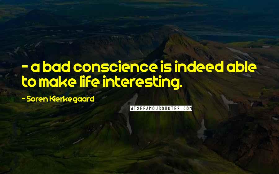 Soren Kierkegaard Quotes: - a bad conscience is indeed able to make life interesting.