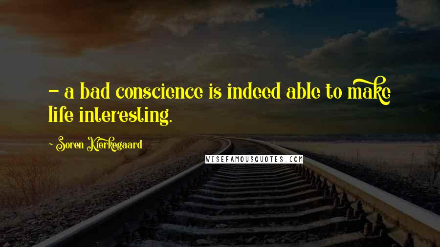 Soren Kierkegaard Quotes: - a bad conscience is indeed able to make life interesting.