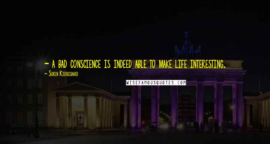 Soren Kierkegaard Quotes: - a bad conscience is indeed able to make life interesting.