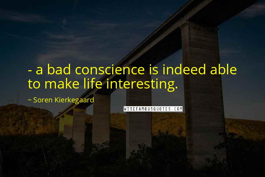 Soren Kierkegaard Quotes: - a bad conscience is indeed able to make life interesting.