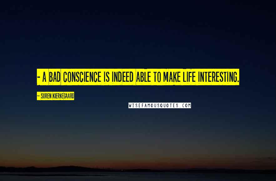 Soren Kierkegaard Quotes: - a bad conscience is indeed able to make life interesting.