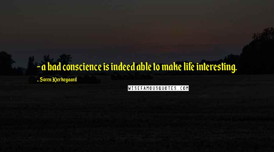 Soren Kierkegaard Quotes: - a bad conscience is indeed able to make life interesting.