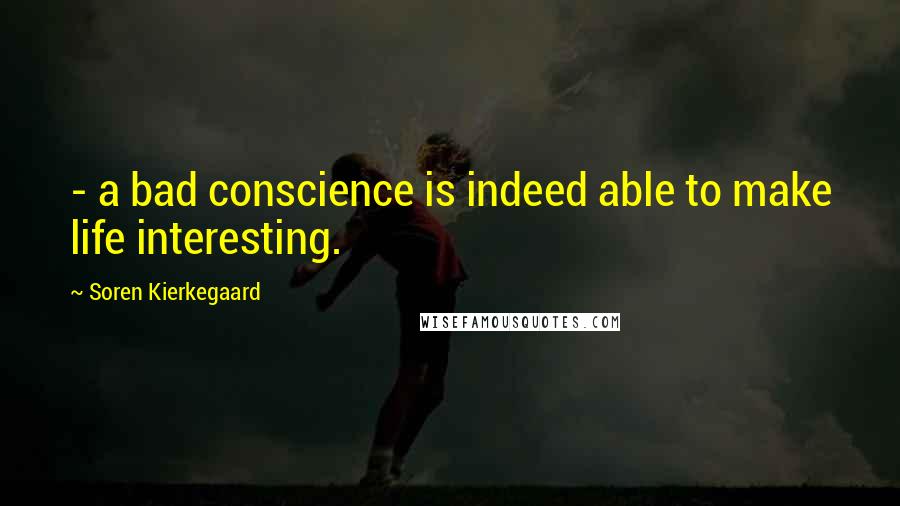 Soren Kierkegaard Quotes: - a bad conscience is indeed able to make life interesting.